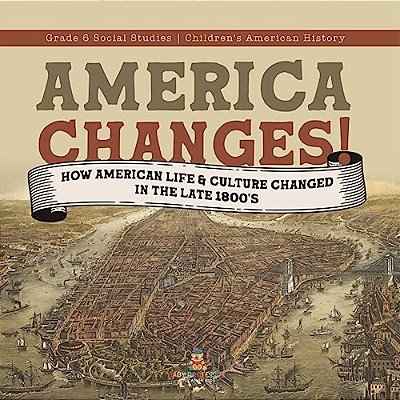 America Changes!: How American Life & Culture Changed In The Late 1800'S Grade 6 Social Studies Children's American History-..