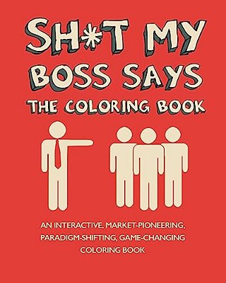 Sh*t My Boss Says: An Interactive, Market-Pioneering, Paradigm-Shifting, Game-Changing Coloring Book-..