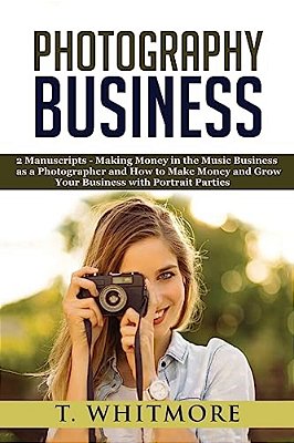 Photography Business: 2 Manuscripts - "Making Money In The Music Business As A Photographer" And "How To Make Money And Grow Your Business W-..