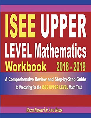 Isee Upper Level Mathematics Workbook 2018 - 2019: A Comprehensive Review And Step-By-step Guide To Preparing For The Isee Upper Level Math-..