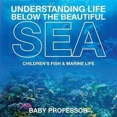 Understanding Life Below The Beautiful Sea Children's Fish & Marine Life-..