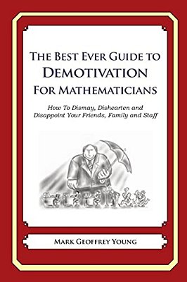 The Best Ever Guide To Demotivation For Mathematicians: How To Dismay, Dishearten And Disappoint Your Friends, Family And Staff-..