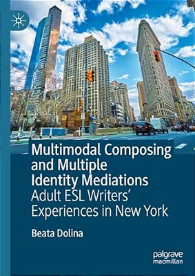 Multimodal Composing And Multiple Identity Mediations: Adult Esl Writers' Experiences In New York-..