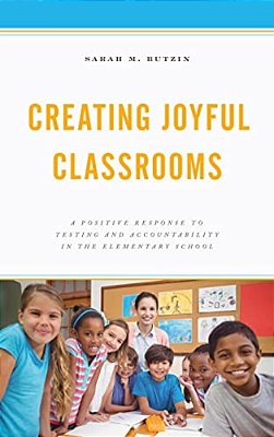Creating Joyful Classrooms: A Positive Response To Testing And Accountability In The Elementary School-..