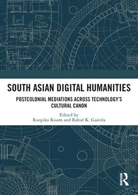 South Asian Digital Humanities: Postcolonial Mediations Across Technology's Cultural Canon-..