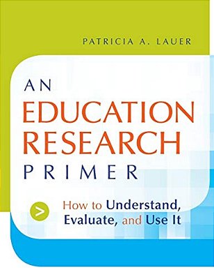 An Education Research Primer: How To Understand, Evaluate And Use It-..