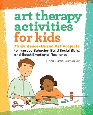 Art Therapy Activities For Kids: 75 Evidence-Based Art Projects To Improve Behavior, Build Social Skills, And Boost Emotional Resilience-..