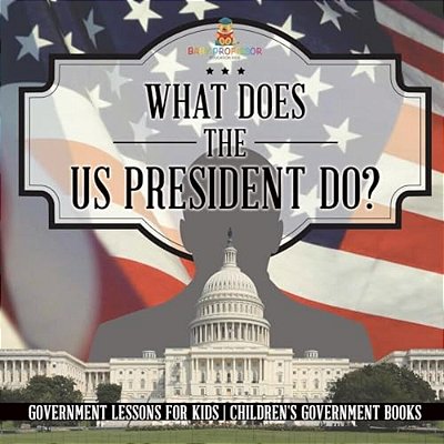 What Does The US President Do? Government Lessons For Kids Children's Government Books-..