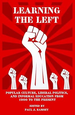 Learning The Left: Popular Culture, Liberal Politics, And Informal Education From 1900 To The Present-..