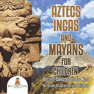 Aztecs, Incas, And Mayans For Children Ancient Civilizations For Kids 4Th Grade Children's Ancient History-..
