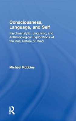 Consciousness, Language, And Self: Psychoanalytic, Linguistic, And Anthropological Explorations Of The Dual Nature Of Mind-..
