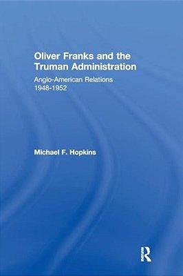 Oliver Franks And The Truman Administration: Anglo-American Relations, 1948-1952-..