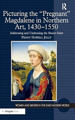 Picturing The 'Pregnant' Magdalene In Northern Art, 1430-1550: Addressing And Undressing The Sinner-Saint-..