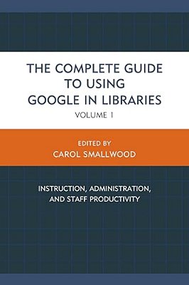 Complete Guide To Using Google In Libraries: Instruction, Administration, And Staff Productivity-..