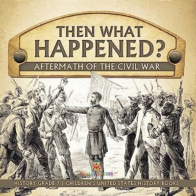 Then What Happened? Aftermath Of The Civil War History Grade 7 Children's United States History Books-..