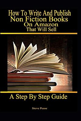 How To Write And Publish Nonfiction Books On Amazon That Will Sell: A Step By Step Guide-..