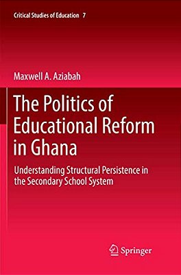 The Politics Of Educational Reform In Ghana: Understanding Structural Persistence In The Secondary School System-..