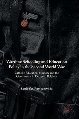 Wartime Schooling And Education Policy In The Second World War: Catholic Education, Memory And The Government In Occupied Belgium-..