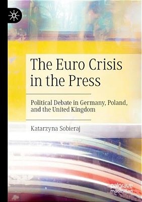 The Euro Crisis In The Press: Political Debate In Germany, Poland, And The United Kingdom-..