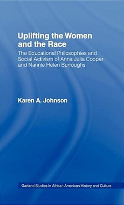 Uplifting The Women And The Race: The Lives, Educational Philosophies And Social Activism Of Anna Julia Cooper And Nannie Helen Burroughs-..