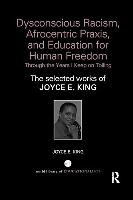 Dysconscious Racism, Afrocentric Praxis, And Education For Human Freedom: Through The Years I Keep On Toiling: The Selected Works Of Joyce E. King-..