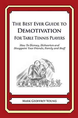 The Best Ever Guide To Demotivation For Table Tennis Players: How To Dismay, Dishearten And Disappoint Your Friends, Family And Staff-..