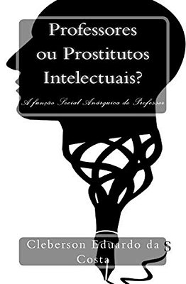 Professores Ou Prostitutos Intelectuais?: A Funcao Social Anarquica Do Professor-..
