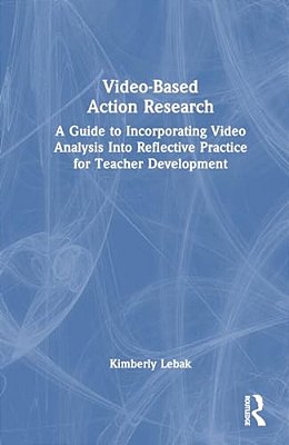 Video-Based Action Research: A Guide To Incorporating Video Analysis Into Reflective Practice For Teacher Development-..