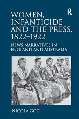 Women, Infanticide And The Press, 1822-1922: News Narratives In England And Australia-..