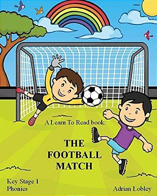 A Learn To Read Book: The Football Match: A Key Stage 1 Phonics Children's Soccer Adventure Book. Assists With Reading, Writing And Numeracy-..
