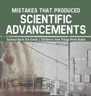 Mistakes That Produced Scientific Advancements - Science Book 6Th Grade Children's How Things Work Books-..
