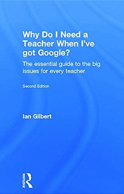 Why Do I Need A Teacher When I'Ve Got Google?: The Essential Guide To The Big Issues For Every Teacher-..