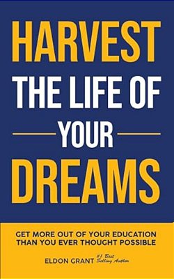 Harvest The Life Of Your Dreams: Get More Out Of Your Education Than You Ever Thought Possible-..
