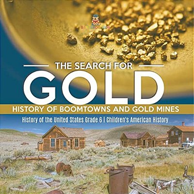 The Search For Gold: History Of Boomtowns And Gold Mines History Of The United States Grade 6 Children's American History-..