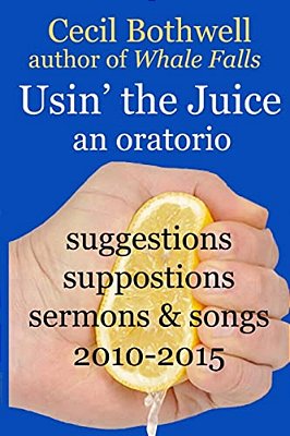 Usin' The Juice: An Oratorio: Suggestions, Suppositions, Sermons & Songs 2010-2015-..