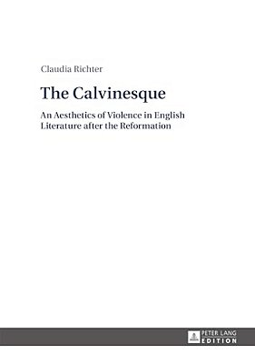 The Calvinesque: An Aesthetics Of Violence In English Literature After The Reformation-..