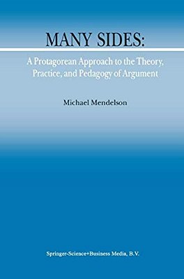 Many Sides: A Protagorean Approach To The Theory, Practice And Pedagogy Of Argument-..