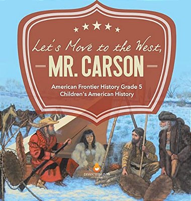 Let's Move To The West, Mr. Carson American Frontier History Grade 5 Children's American History-..
