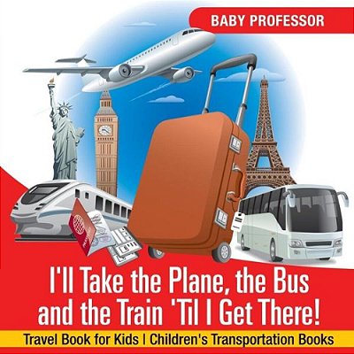 I'Ll Take The Plane, The Bus And The Train 'Til I Get There! Travel Book For Kids Children's Transportation Books-..