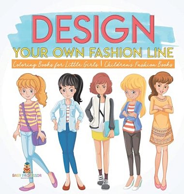 Design Your Own Fashion Line: Coloring Books For Little Girls Children's Fashion Books-..