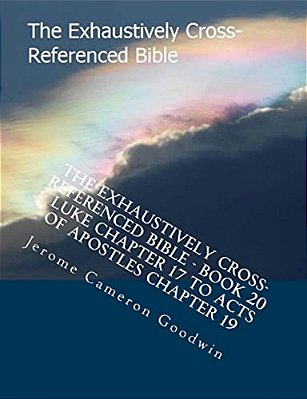 The Exhaustively Cross-Referenced Bible - Book 20 - Luke Chapter 17 To Acts Of Apostles Chapter 19: The Exhaustively Cross-Referenced Bible Series-..