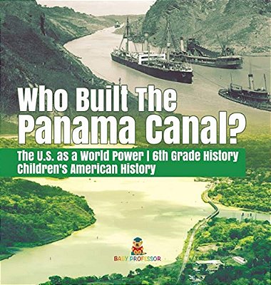 Who Built The The Panama Canal? The U. S. As A World Power 6Th Grade History Children's American History-..