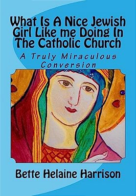 What Is A Nice Jewish Girl Like Me Doing In The Catholic Church: A Truly Miraculous Conversion-..