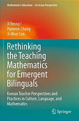 Rethinking The Teaching Mathematics For Emergent Bilinguals: Korean Teacher Perspectives And Practices In Culture, Language, And Mathematics-..