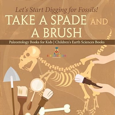 Take A Spade And A Brush - Let's Start Digging For Fossils! Paleontology Books For Kids Children's Earth Sciences Books-..