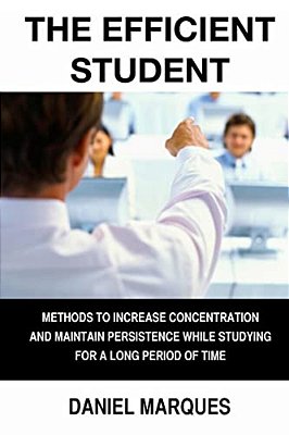 The Efficient Student: Methods To Increase Concentration And Maintain Persistence While Studying For A Long Period Of Time-..