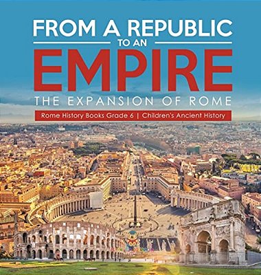 From A Republic To An Empire: The Expansion Of Rome Rome History Books Grade 6 Children's Ancient History-..