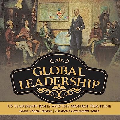 Global Leadership: US Leadership Roles And The Monroe Doctrine Grade 5 Social Studies Children's Government Books-..