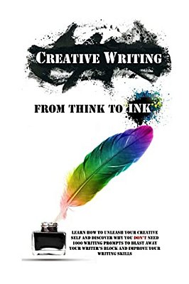 Creative Writing - From Think To Ink: Learn How To Unleash Your Creative Self And Discover Why You Don't Need 1000 Writing Prompts To Blast Away Your-..
