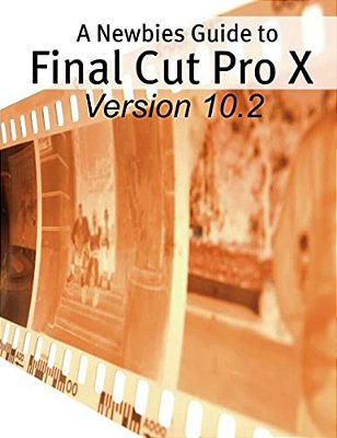 A Newbies Guide To Final Cut Pro X (Version 10.2): A Beginnings Guide To Video Editing Like A Pro-..